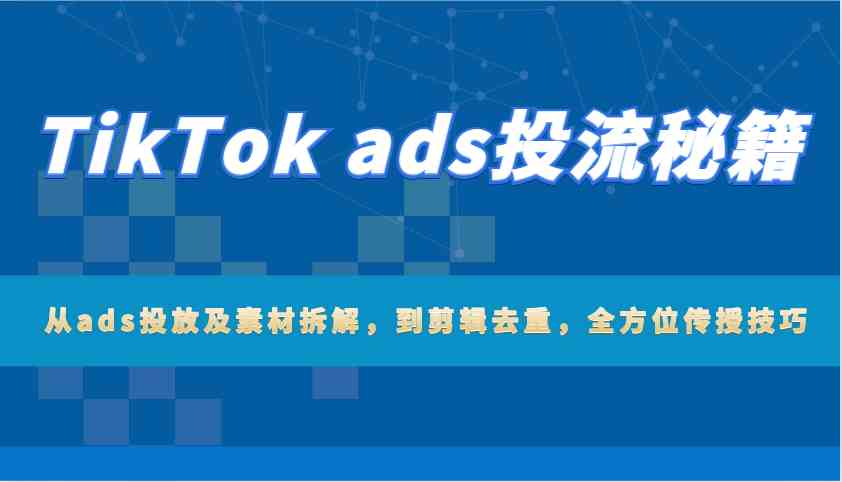 TikTok ads投流秘籍：从ads投放及素材拆解，到剪辑去重，全方位传授技巧 - 来及网络