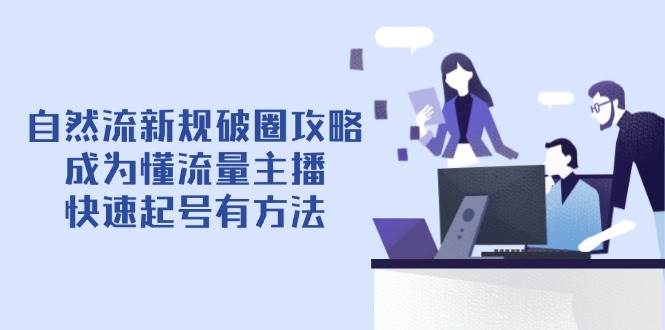 （14489期）自然流新规破圈攻略【4月6更新】：成为懂流量主播，快速起号有方法 - 来及网络