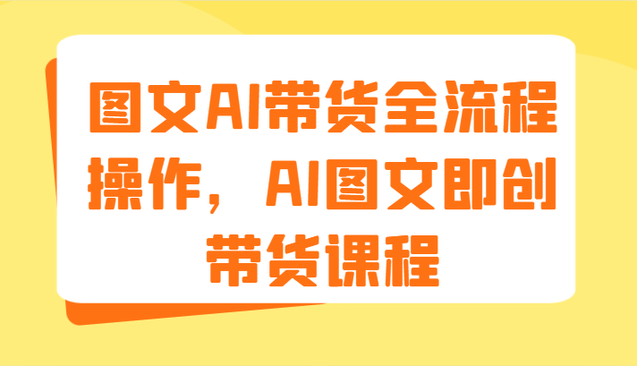 图文AI带货全流程操作，AI图文即创带货课程（9节） - 来及网络