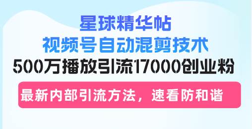 （13168期）星球精华帖视频号自动混剪技术，500万播放引流17000创业粉，最新内部引… - 来及网络