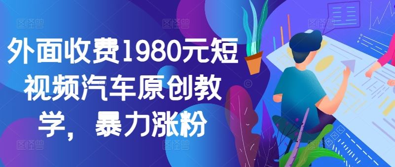 外面收费1980元短视频汽车原创教学，暴力涨粉 - 来及网络