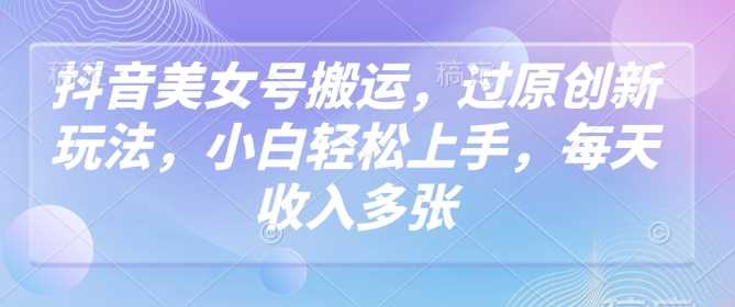 抖音美女号搬运，过原创新玩法，小白轻松上手，每天收入多张 - 来及网络