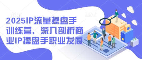 2025IP流量操盘手训练营，深入剖析商业IP操盘手职业发展 - 来及网络