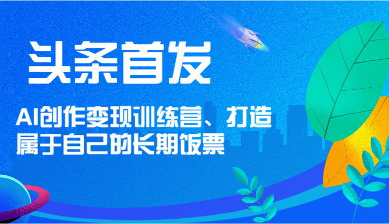 头条首发 AI创作变现训练营，打造属于自己的长期饭票 - 来及网络