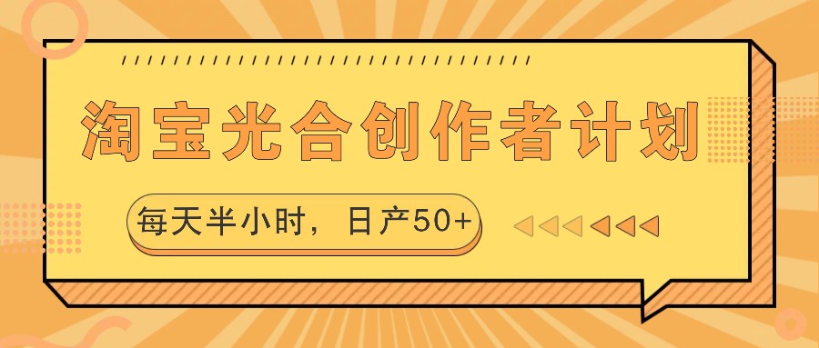 淘宝光合创作者计划，每天半小时，日产50+ - 来及网络