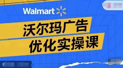 沃尔玛广告优化实操课，广告报告实操讲解，广告如何提高转化和ROAS等 - 来及网络