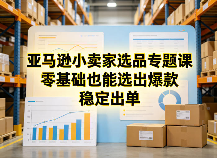 亚马逊小卖家选品专题课，零基础也能选出爆款，稳定出单 - 来及网络