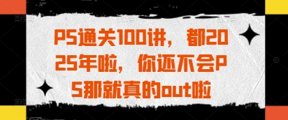PS通关100讲，都2025年啦，你还不会PS那就真的out啦 - 来及网络