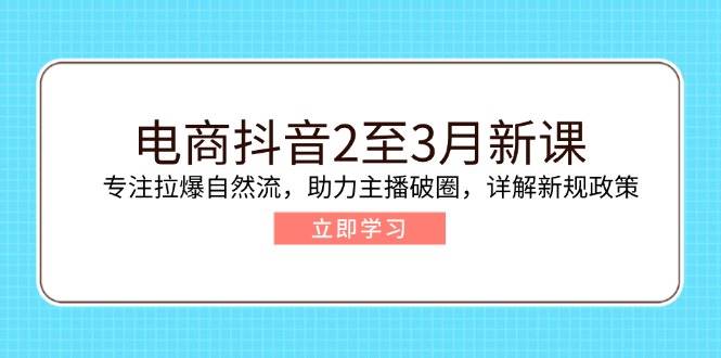 （14268期）电商抖音2至3月新课：专注拉爆自然流，助力主播破圈，详解新规政策 - 来及网络