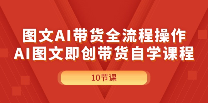 （11758期）图文AI带货全流程操作，AI图文即创带货自学课程 - 来及网络