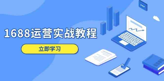1688运营实战教程：店铺定位/商品管理/爆款打造/数字营销/客户服务等 - 来及网络