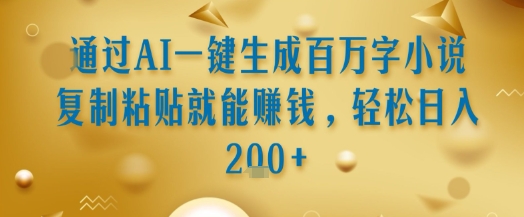 通过AI一键生成百万字小说复制粘贴就能挣钱，轻松日入2张+【揭秘】 - 来及网络