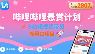 哔哩哔哩悬赏计划，B站短视频带货，7天佣金2807，新风口项目 - 来及网络