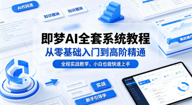 即梦AI全套系统教程，从零基础入门到高阶精通，全程实战教学，小白也能快速上手(更新0503) - 来及网络