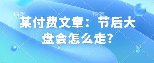 某付费文章：节后大盘会怎么走? - 来及网络