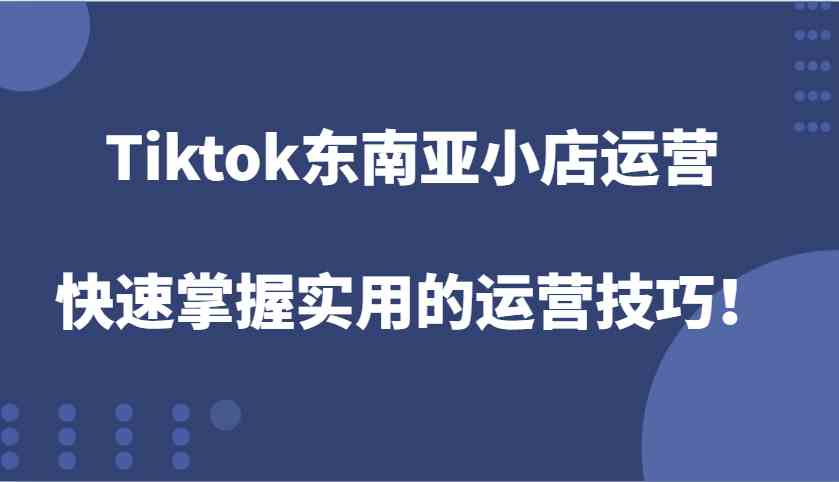 Tiktok东南亚小店运营，快速掌握实用的运营技巧！ - 来及网络