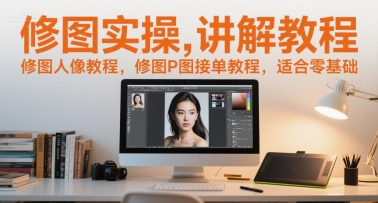 修图实操讲解教程，修图人像教程，修图P图接单教程，适合零基础 - 来及网络