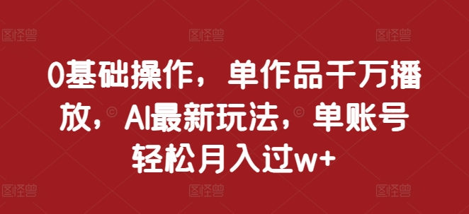 0基础操作，单作品千万播放，AI最新玩法，单账号轻松月入过w+【揭秘】 - 来及网络
