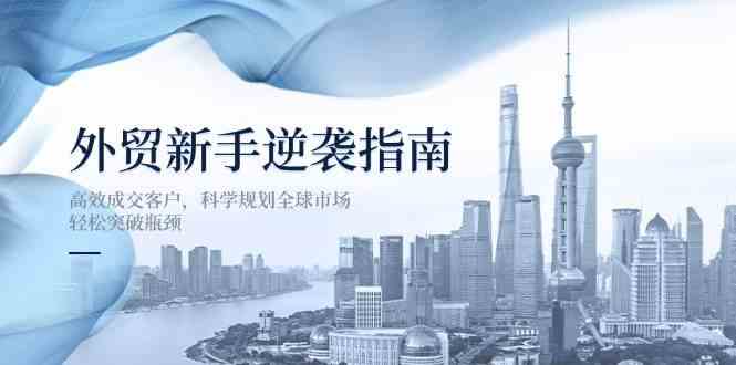外贸新手逆袭指南：高效成交客户，科学规划全球市场，轻松突破瓶颈 - 来及网络