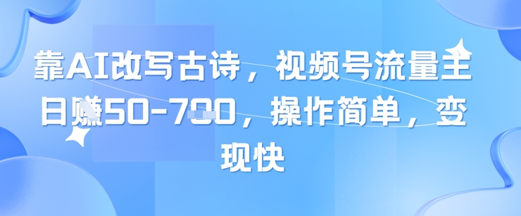 靠AI改写古诗，视频号流量主日入几张，操作简单，变现快 - 来及网络