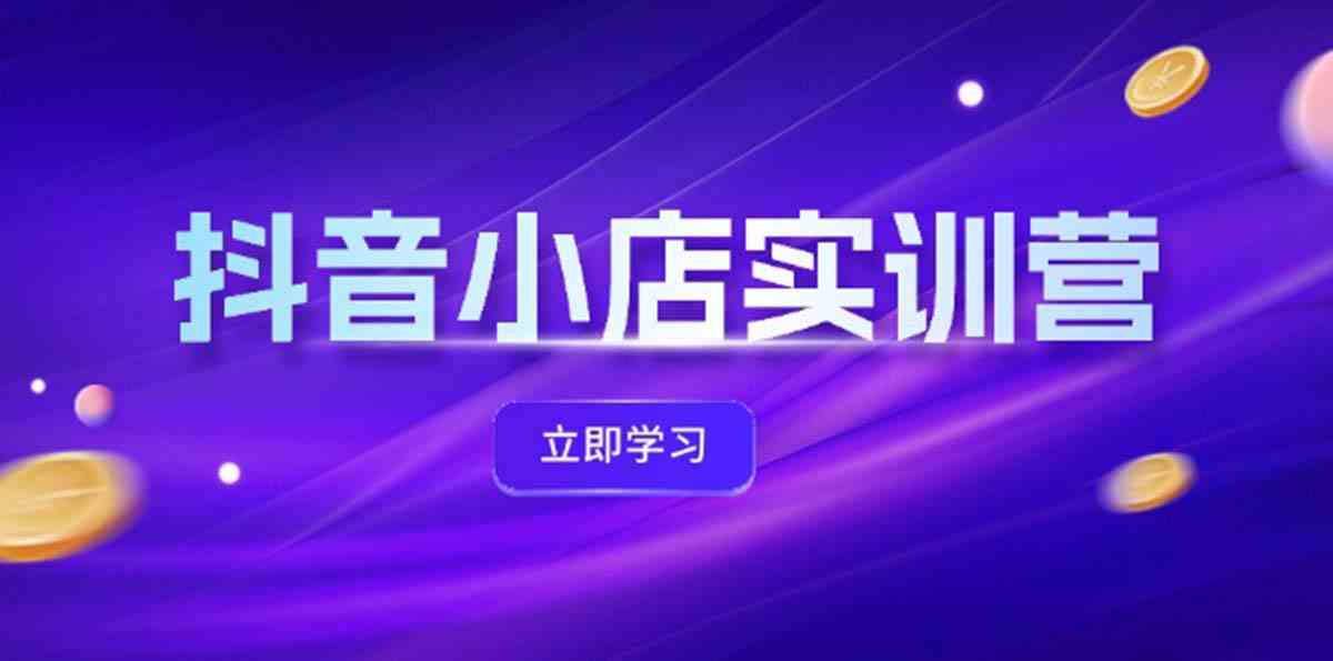 抖音小店最新实训营，提升体验分、商品卡 引流，投流增效，联盟引流秘籍 - 来及网络