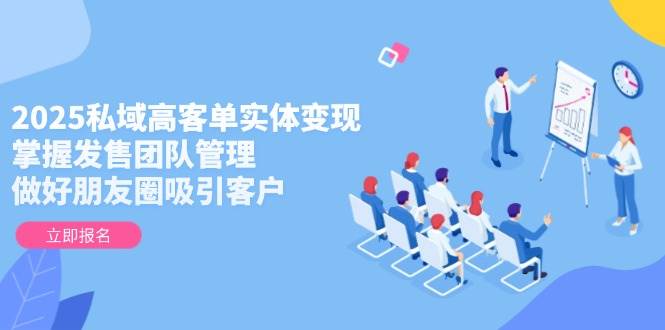 2025私域高客单实体变现，掌握发售团队管理，做好朋友圈吸引客户 - 来及网络