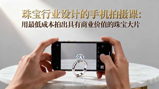 珠宝行业设计的手机拍摄课：用最低成本拍出具有商业价值的珠宝大片！ - 来及网络