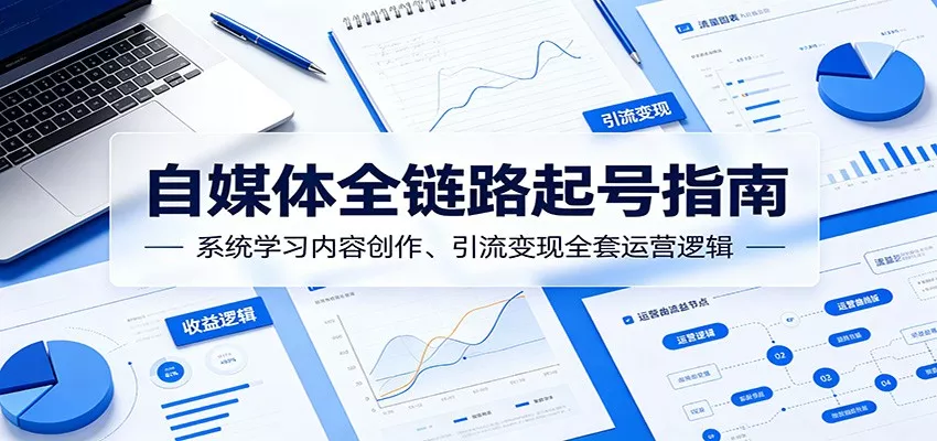 自媒体全链路起号指南：系统学习内容创作、引流变现全套运营逻辑 - 来及网络