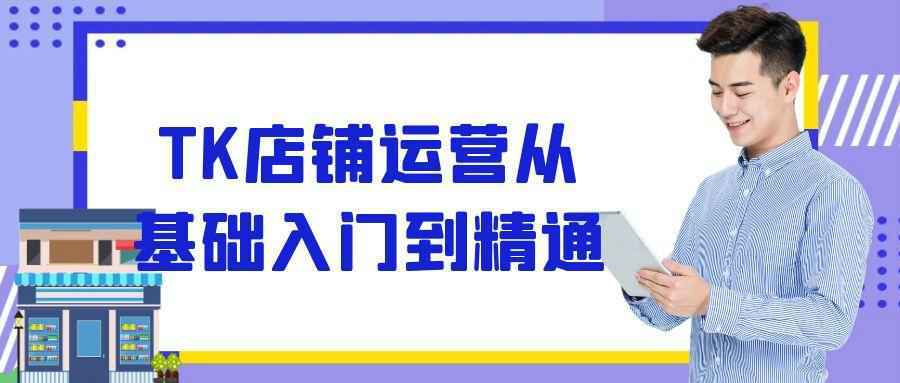 TK店铺运营从基础入门到精通 - 来及网络