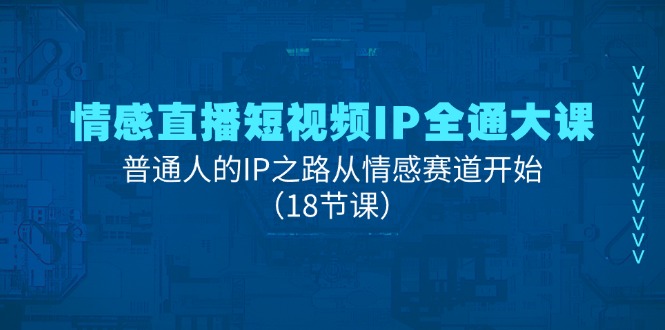 情感直播短视频IP全通大课，普通人的IP之路从情感赛道开始（18节课） - 来及网络