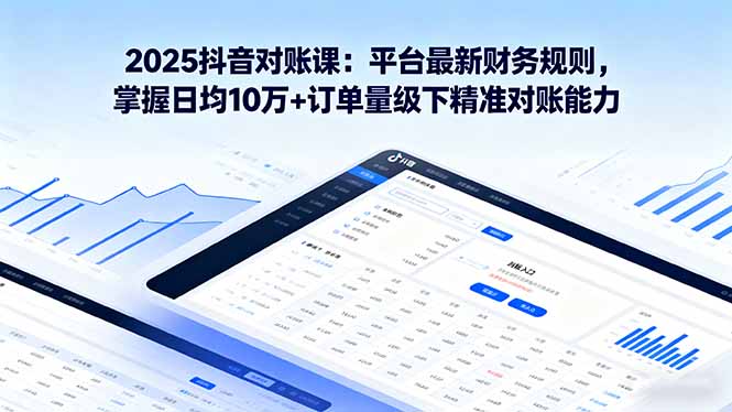 2025抖音 对账课：平台最新财务规则 掌握日均10万+订单量级下精准对账能力 - 来及网络