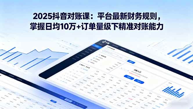 （16030期）2025抖音 对账课：平台最新财务规则 掌握日均10万+订单量级下精准对账能力 - 来及网络