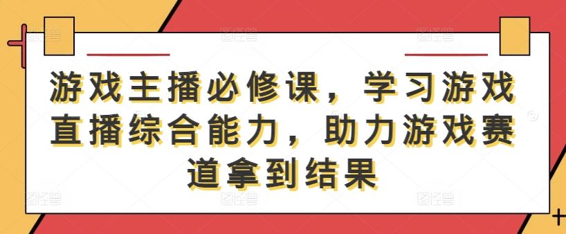 游戏主播必修课，学习游戏直播综合能力，助力游戏赛道拿到结果 - 来及网络