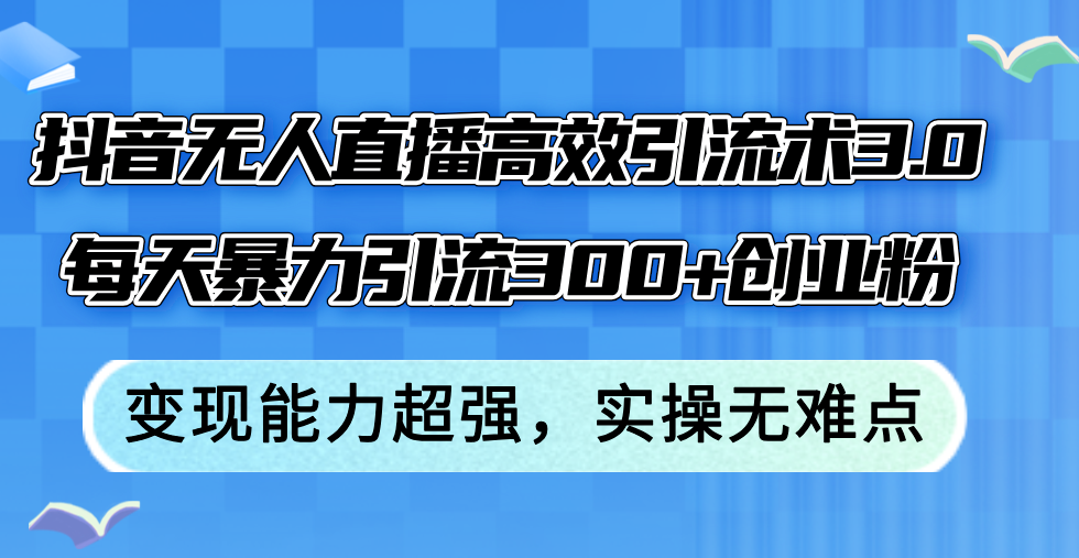 （12343期）抖音无人直播高效引流术3.0，每天暴力引流300+创业粉，变现能力超强，… - 来及网络