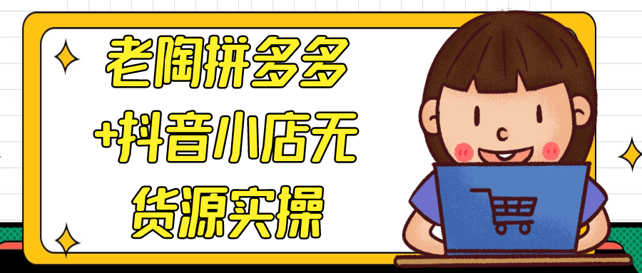 老陶拼多多+抖音小店无货源实操 - 来及网络