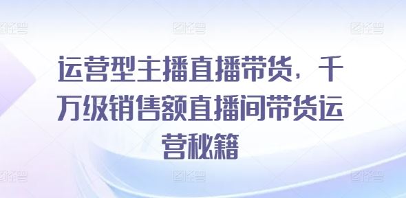 运营型主播直播带货，千万级销售额直播间带货运营秘籍 - 来及网络