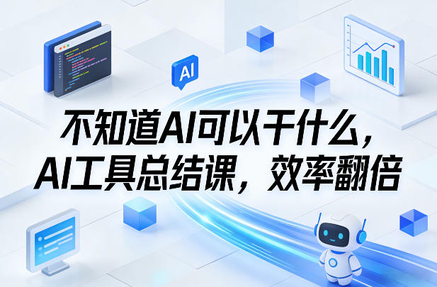 不知道AI可以干什么，AI工具总结课，效率翻倍 - 来及网络