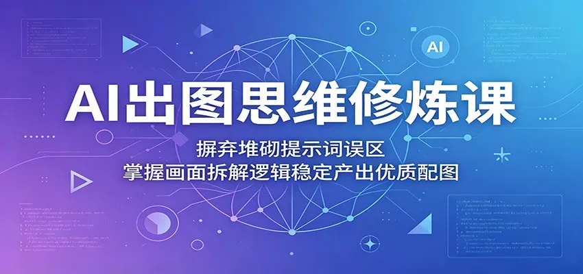 AI出图思维修炼课：摒弃堆砌提示词误区，掌握画面拆解逻辑稳定产出优质配图 - 来及网络