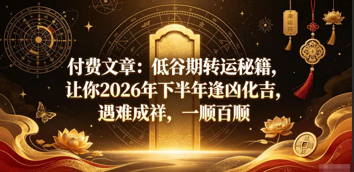 付费文章：低谷期转运秘籍，让你2026年下半年逢凶化吉，遇难成祥，一顺百顺 - 来及网络
