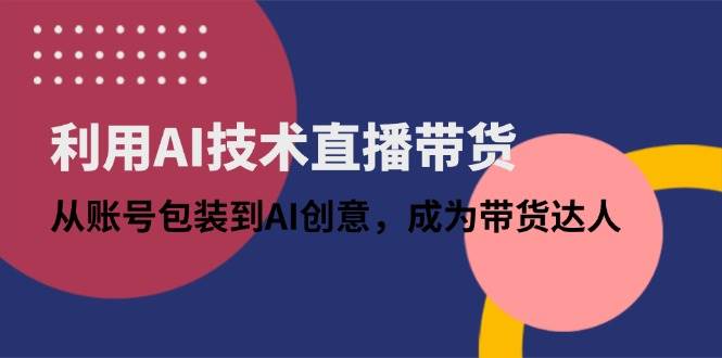 （14534期）利用AI技术直播带货：从账号包装到AI创意，成为带货达人 - 来及网络