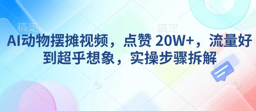 AI动物摆摊视频，点赞 20W+，流量好到超乎想象，实操步骤拆解 - 来及网络