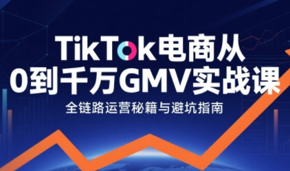 TikTok电商从0到千万GMV实战课，从0到1拆解实战秘籍 - 来及网络