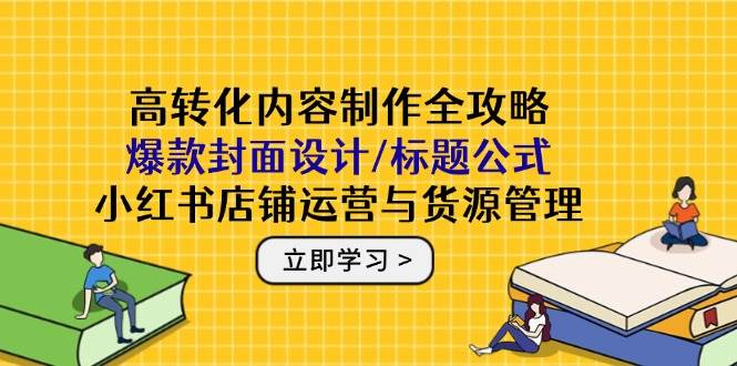 高转化内容制作全攻略：爆款封面设计/标题公式，小红书店铺运营与货源管理 - 来及网络