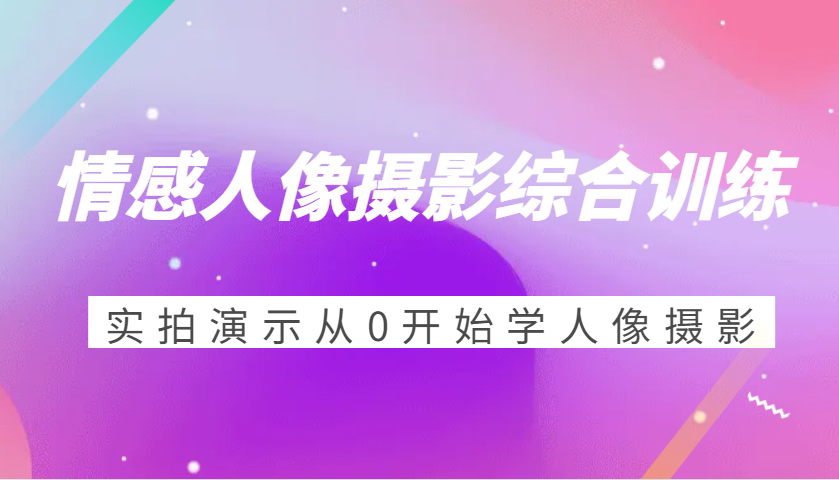 情感人像摄影综合训练，实拍演示从0开始学人像摄影（24节） - 来及网络