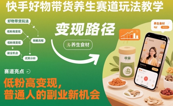 快手好物带货养生赛道玩法教学，低粉高变现，普通人的副业新机会 - 来及网络