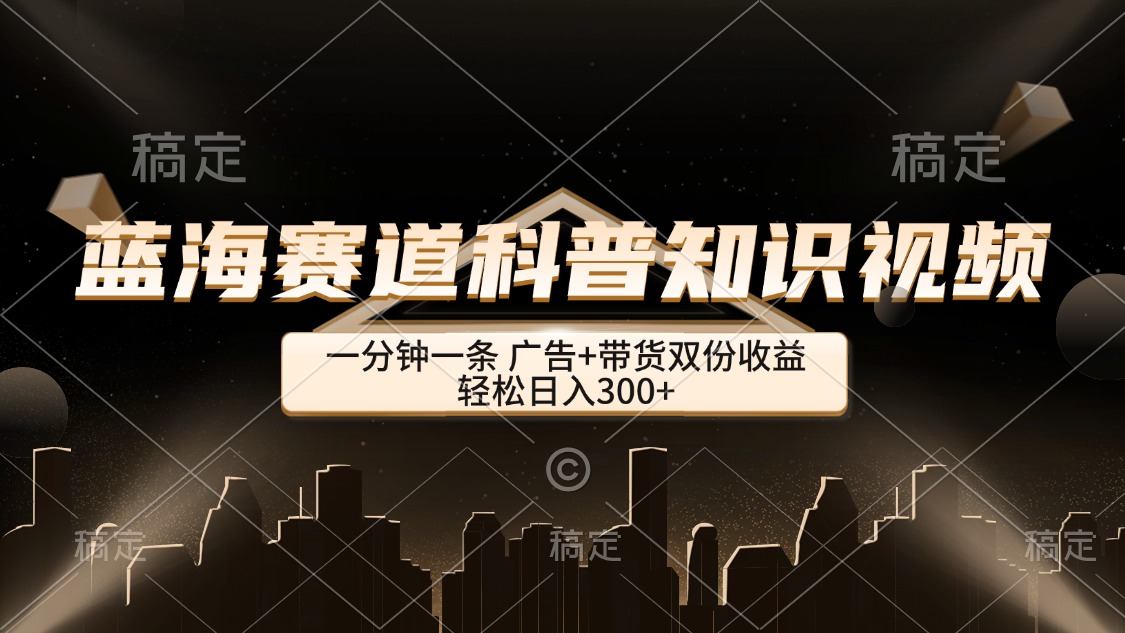 （12578期）蓝海赛道科普知识类视频，一分钟一条， 广告+带货双份收益，轻松日入300+ - 来及网络
