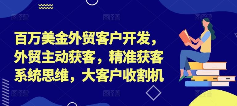 百万美金外贸客户开发，外贸主动获客，精准获客系统思维，大客户收割机 - 来及网络