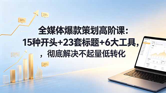 全媒体爆款策划高阶课：15种开头+23套标题+6大工具，彻底解决不起量低转化 - 来及网络