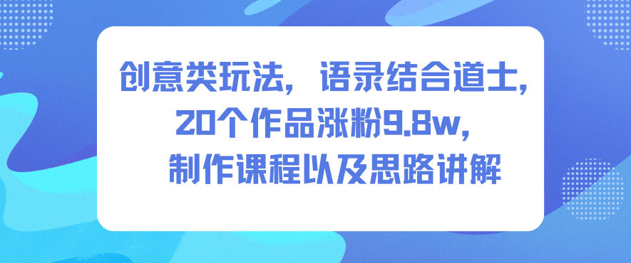 创意类玩法，语录结合道士，20个作品涨粉9.8w，制作课程以及思路讲解 - 来及网络