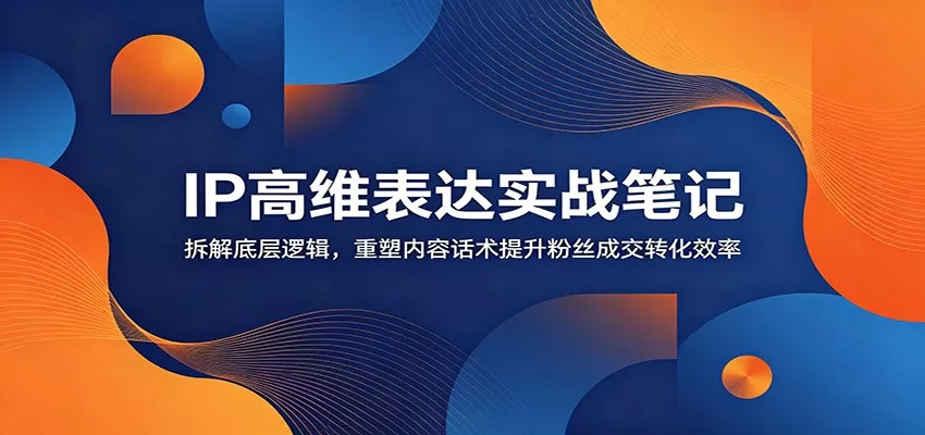 IP高维表达实战笔记：拆解底层逻辑，重塑内容话术提升粉丝成交转化效率 - 来及网络